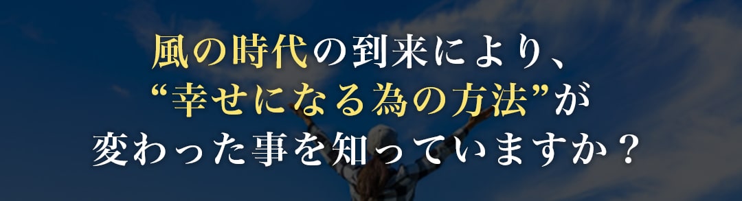 風の時代の到来により、“幸せになる為の方法”が変わった事を知っていますか？