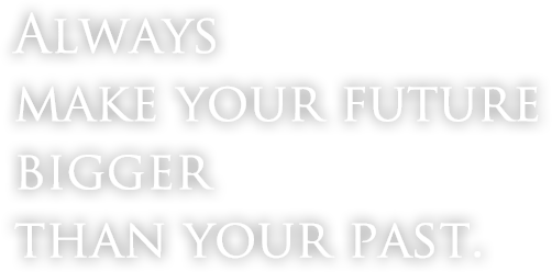 Always make your future bigger than your past. 